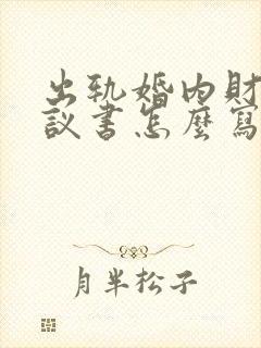 出轨婚内财产协议书怎么写