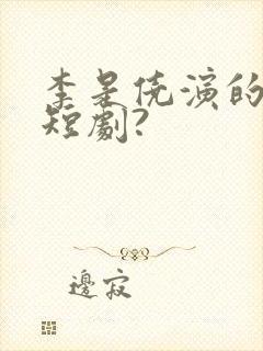 李是侥演的哪些短剧?