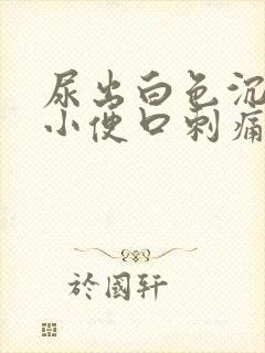 尿出白色沉淀物小便口刺痛