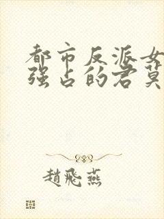 都市反派女主被强占的君莫