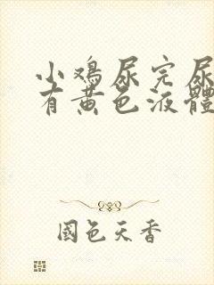 小鸡尿完尿疼还有黄色液体怎么回事