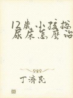 12岁小孩总是尿床怎么治