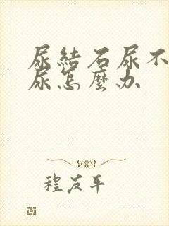 尿结石尿不出来尿怎么办