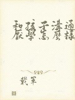 和孩子沟通孩子厌学怎么样和他沟通