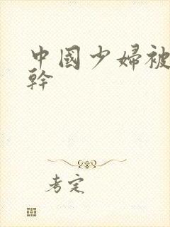 中国少妇被黑人干