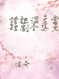 错把温柔当情深短剧全集免费观看