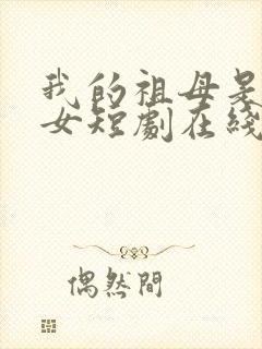 我的祖母是穿越女短剧在线观看免费