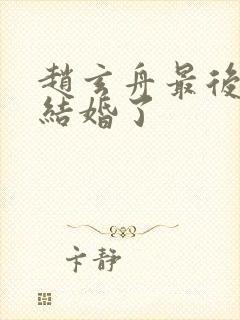 赵玄舟最后和谁结婚了