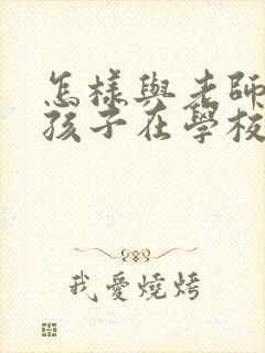 怎样与老师了解孩子在学校的情况