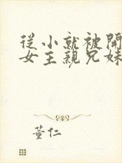 从小就被开发的女主亲兄妹小说