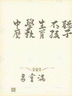 中学生不听话怎么教育孩子