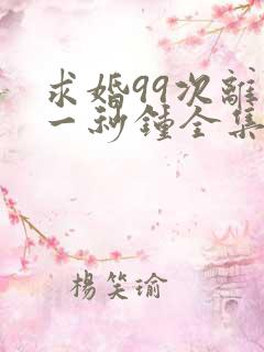 求婚99次离婚一秒钟全集免费