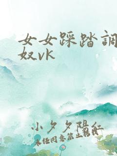 女女踩踏调教女奴vk