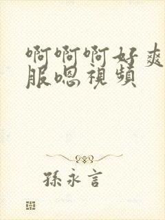 啊啊啊好爽好舒服嗯视频