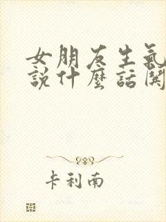 女朋友生气了该说什么话哄她开心