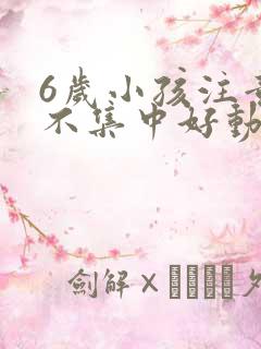 6岁小孩注意力不集中好动