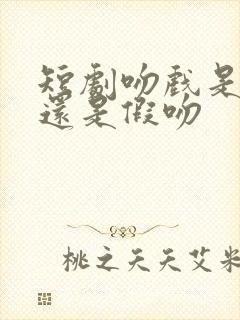 短剧吻戏是真吻还是假吻