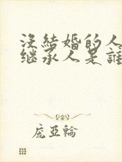 没结婚的人死后继承人是谁