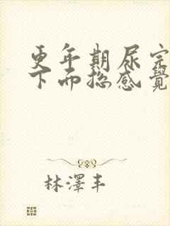 更年期尿完之后下面总感觉不舒服