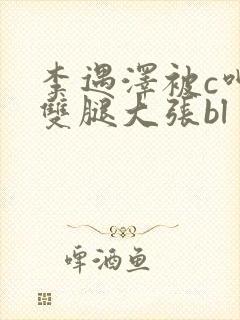 李遇泽被c呻吟双腿大张bl