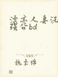 漂亮人妻洗澡被强公bd