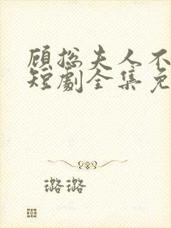 顾总夫人不好惹短剧全集免费下载