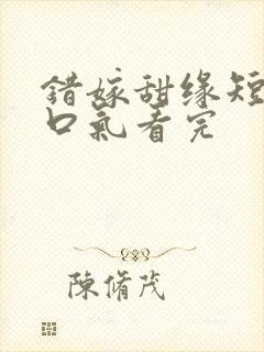 错嫁甜缘短剧一口气看完