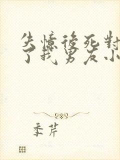 失忆后死对头成了我男友小说免费阅读