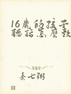 16岁的孩子不听话怎么教育怎么办