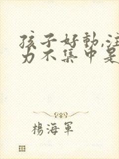 孩子好动,注意力不集中是怎么回事