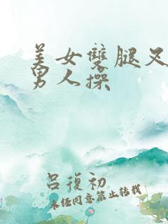 美女双腿叉开让男人操