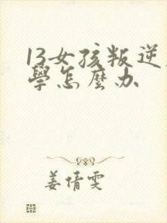 13女孩叛逆厌学怎么办