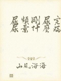 尿频刚尿完还有尿意什么病