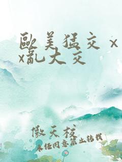 欧美猛交ⅹxxx乱大交