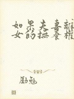 如果夫妻离婚子女的抚养权怎么判