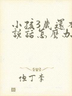 小孩3岁还不会说话怎么办