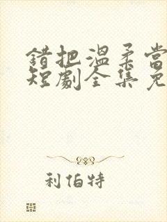 错把温柔当情深短剧全集免费播放