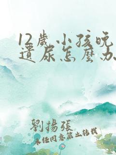 12岁小孩晚上遗尿怎么办