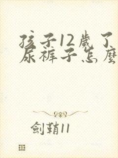 孩子12岁了还尿裤子怎么办