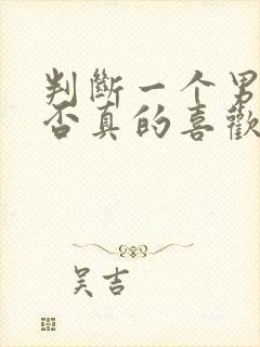 判断一个男人是否真的喜欢你