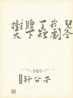 摊牌了我儿女遍天下短剧全集