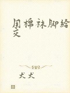 用棉袜脚给我脚交