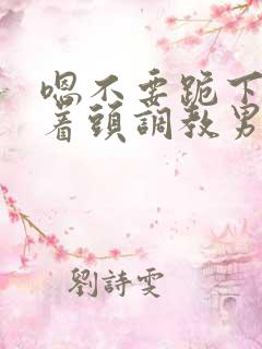 嗯不要跪下舔含着头调教男主