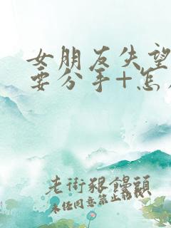 女朋友失望累了要分手+怎么挽回