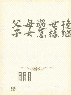 父母过世后多个子女怎样继承房产