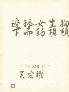 边舔女生胸边插下面的视频