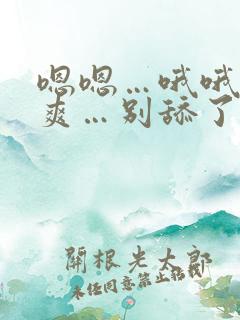 嗯嗯…哦哦…好爽…别舔了…受不了…