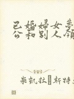 已婚妇女梦见老公和别人领证