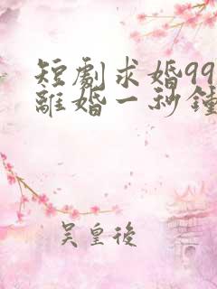 短剧求婚99次离婚一秒钟