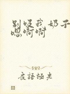 别吸我奶子嗯嗯嗯啊啊